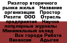 Риэлтор вторичного рынка жилья › Название организации ­ Простор-Риэлти, ООО › Отрасль предприятия ­ Научно-популярные журналы › Минимальный оклад ­ 155 000 - Все города Работа » Вакансии   . Адыгея респ.,Адыгейск г.